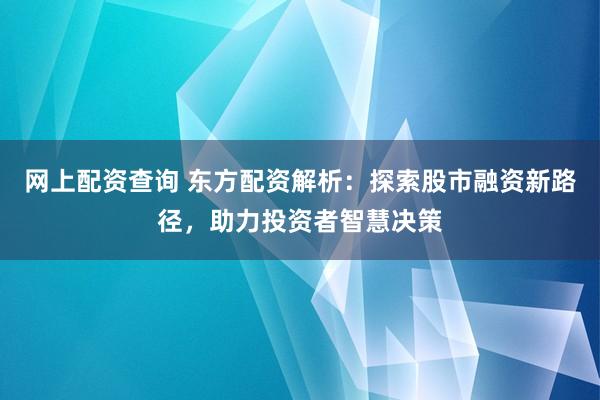 网上配资查询 东方配资解析：探索股市融资新路径，助力投资者智慧决策