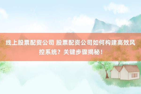 线上股票配资公司 股票配资公司如何构建高效风控系统？关键步骤揭秘！
