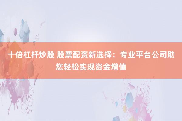十倍杠杆炒股 股票配资新选择：专业平台公司助您轻松实现资金增值