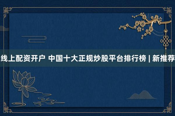 线上配资开户 中国十大正规炒股平台排行榜 | 新推荐
