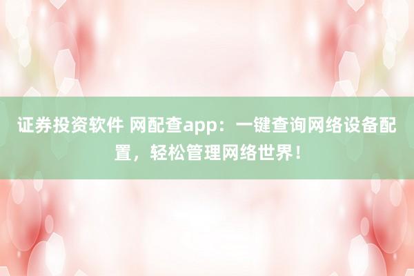 证券投资软件 网配查app：一键查询网络设备配置，轻松管理网络世界！