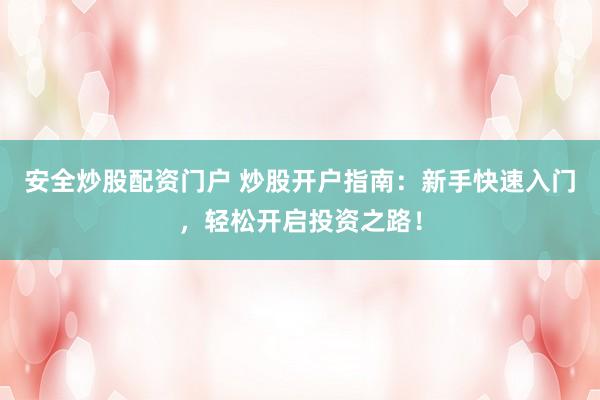 安全炒股配资门户 炒股开户指南:新手快速入门,轻松开启投资之路!