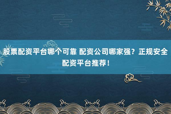 股票配资平台哪个可靠 配资公司哪家强？正规安全配资平台推荐！
