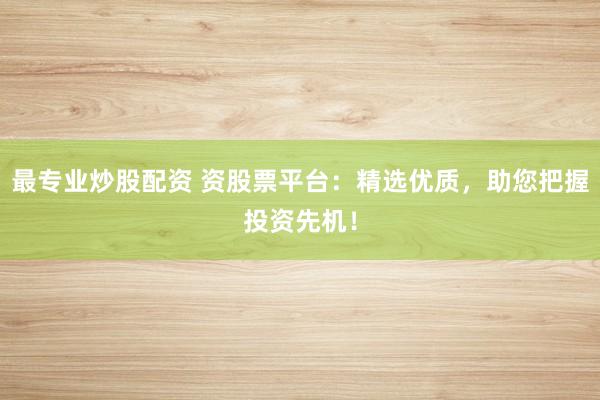 最专业炒股配资 资股票平台：精选优质，助您把握投资先机！