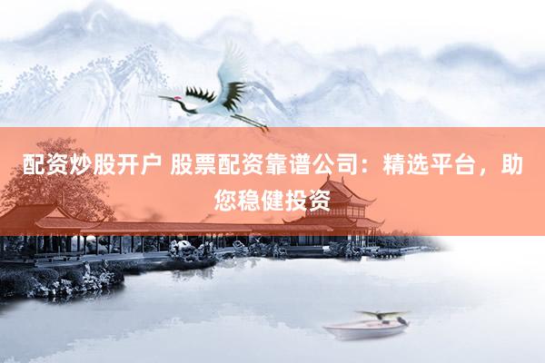配资炒股开户 股票配资靠谱公司：精选平台，助您稳健投资