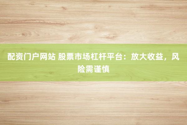 配资门户网站 股票市场杠杆平台:放大收益,风险需谨慎