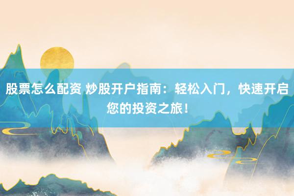 股票怎么配资 炒股开户指南:轻松入门,快速开启您的投资之旅!