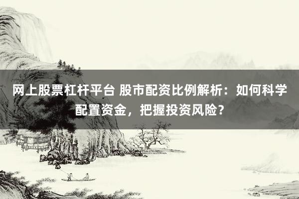网上股票杠杆平台 股市配资比例解析：如何科学配置资金，把握投资风险？