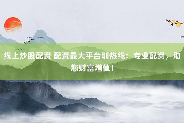 线上炒股配资 配资最大平台圳热线：专业配资，助您财富增值！