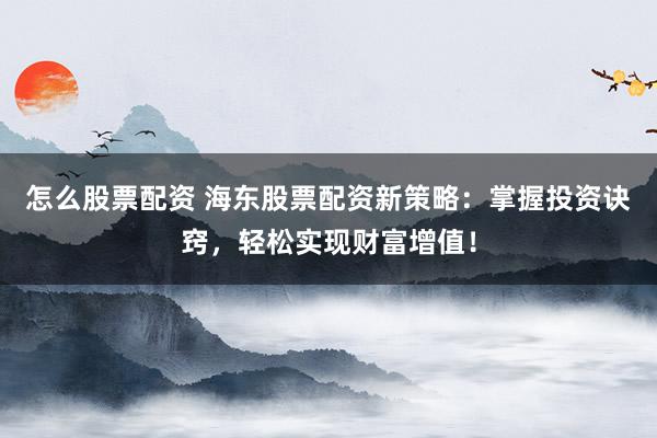 怎么股票配资 海东股票配资新策略:掌握投资诀窍,轻松实现财富增值!