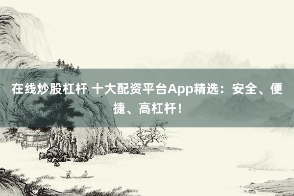 在线炒股杠杆 十大配资平台App精选：安全、便捷、高杠杆！