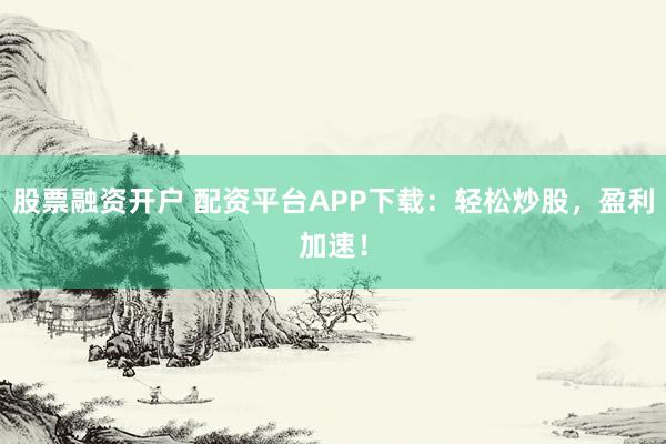 股票融资开户 配资平台APP下载:轻松炒股,盈利加速!