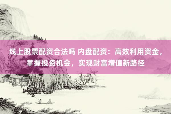 线上股票配资合法吗 内盘配资：高效利用资金，掌握投资机会，实现财富增值新路径