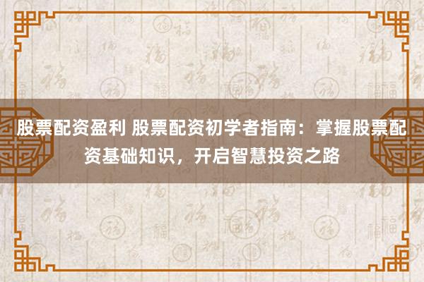 股票配资盈利 股票配资初学者指南:掌握股票配资基础知识,开启智慧投资之路