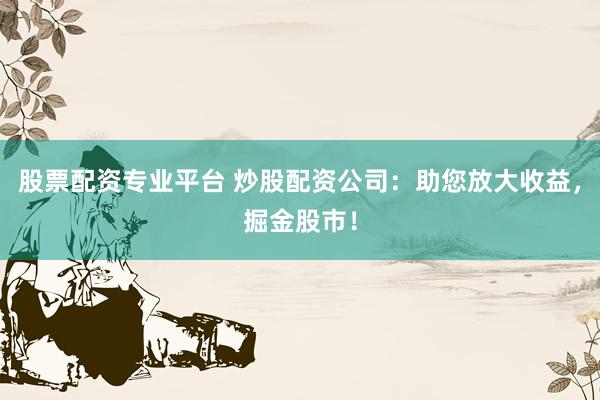股票配资专业平台 炒股配资公司:助您放大收益,掘金股市!