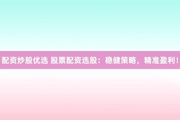 配资炒股优选 股票配资选股:稳健策略,精准盈利!