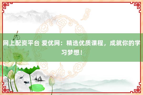 网上配资平台 爱优网:精选优质课程,成就你的学习梦想!