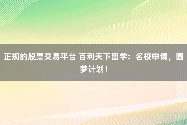 正规的股票交易平台 百利天下留学：名校申请，圆梦计划！
