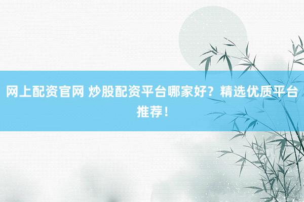网上配资官网 炒股配资平台哪家好？精选优质平台推荐！