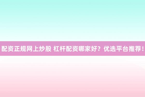 配资正规网上炒股 杠杆配资哪家好?优选平台推荐!