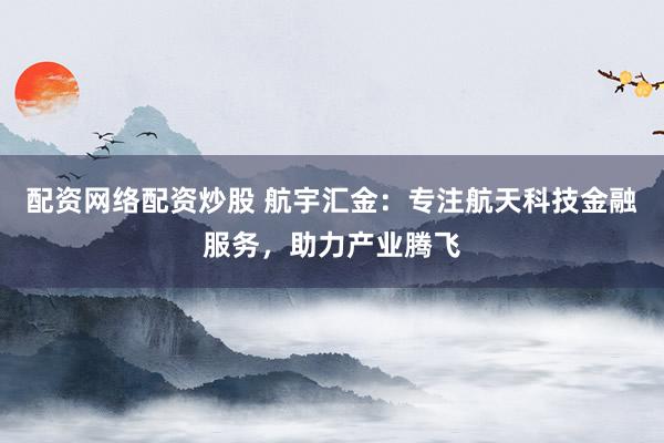 配资网络配资炒股 航宇汇金:专注航天科技金融服务,助力产业腾飞