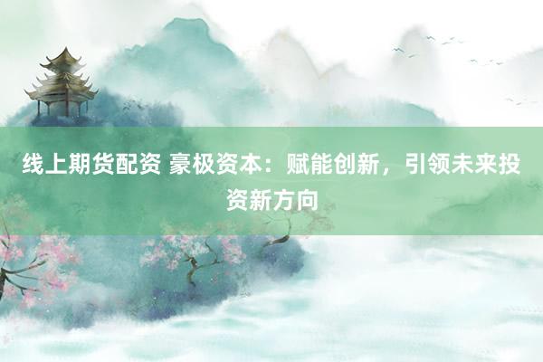 线上期货配资 豪极资本:赋能创新,引领未来投资新方向