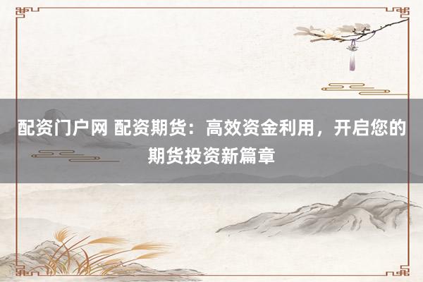 配资门户网 配资期货:高效资金利用,开启您的期货投资新篇章