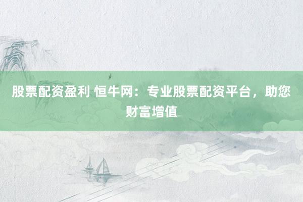 股票配资盈利 恒牛网:专业股票配资平台,助您财富增值