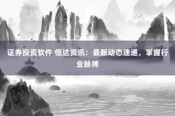 证券投资软件 恒达资讯:最新动态速递,掌握行业脉搏