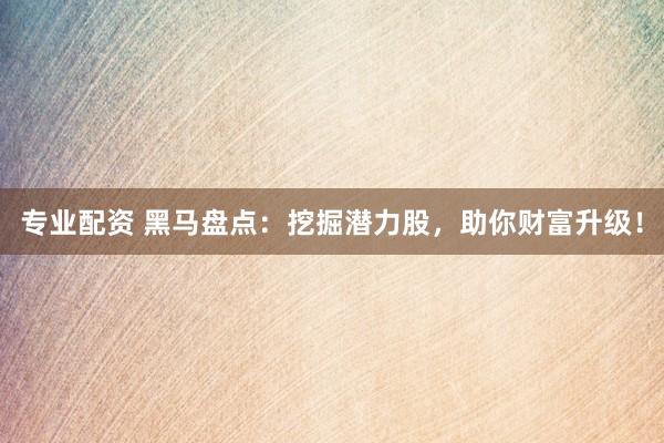 专业配资 黑马盘点:挖掘潜力股,助你财富升级!