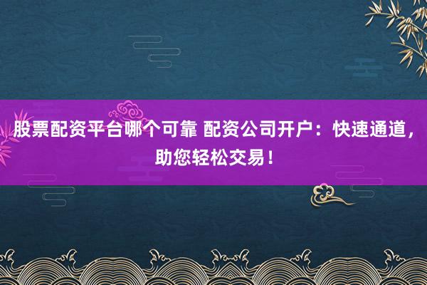 股票配资平台哪个可靠 配资公司开户:快速通道,助您轻松交易!