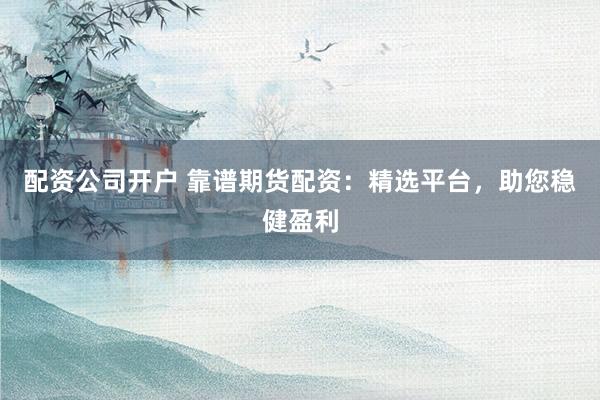 配资公司开户 靠谱期货配资:精选平台,助您稳健盈利