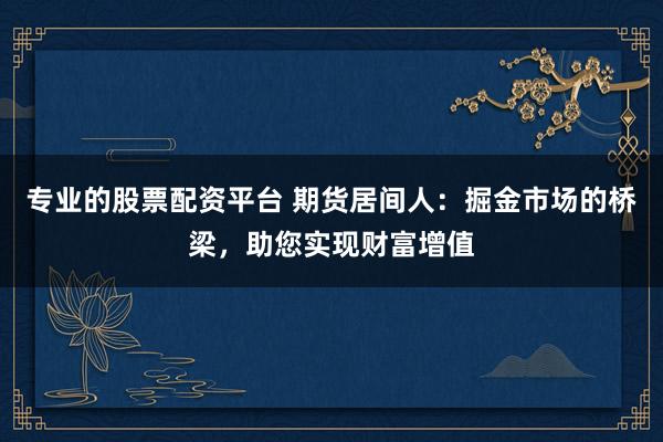 专业的股票配资平台 期货居间人:掘金市场的桥梁,助您实现财富增值