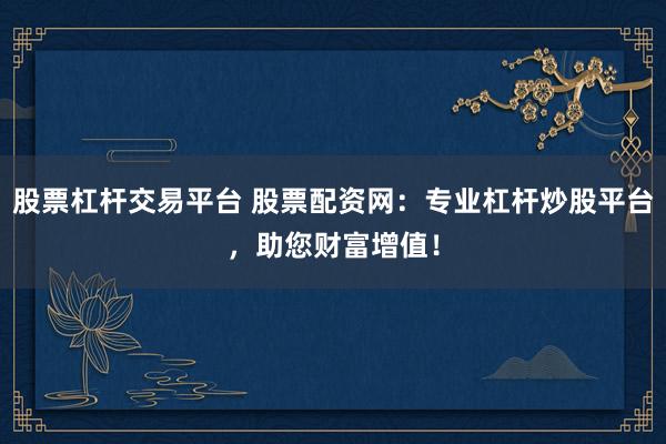 股票杠杆交易平台 股票配资网:专业杠杆炒股平台,助您财富增值!