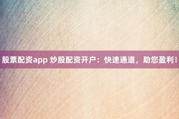 股票配资app 炒股配资开户:快速通道,助您盈利!