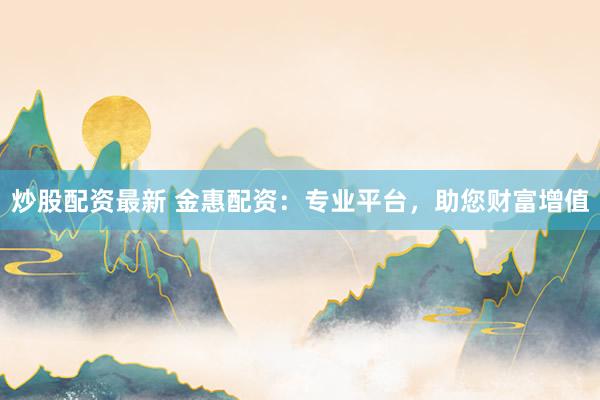 炒股配资最新 金惠配资:专业平台,助您财富增值
