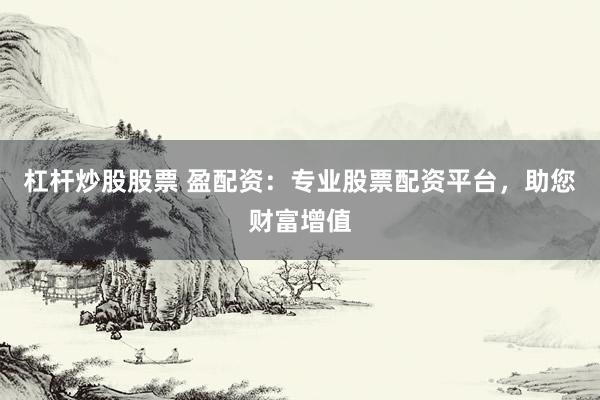 杠杆炒股股票 盈配资:专业股票配资平台,助您财富增值
