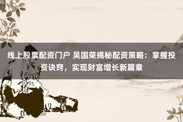 线上股票配资门户 吴国荣揭秘配资策略:掌握投资诀窍,实现财富增长新篇章