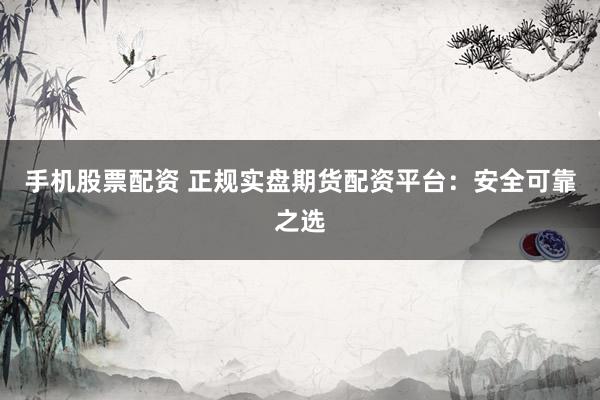 手机股票配资 正规实盘期货配资平台:安全可靠之选