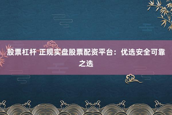 股票杠杆 正规实盘股票配资平台:优选安全可靠之选