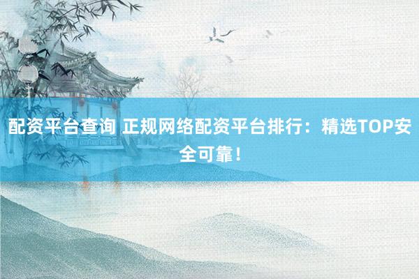 配资平台查询 正规网络配资平台排行:精选TOP安全可靠!