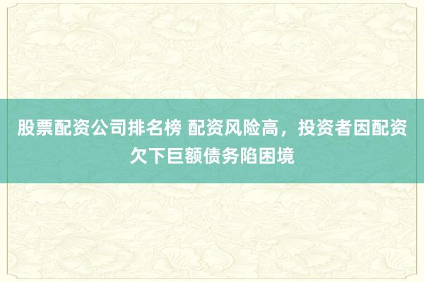 股票配资公司排名榜 配资风险高,投资者因配资欠下巨额债务陷困境