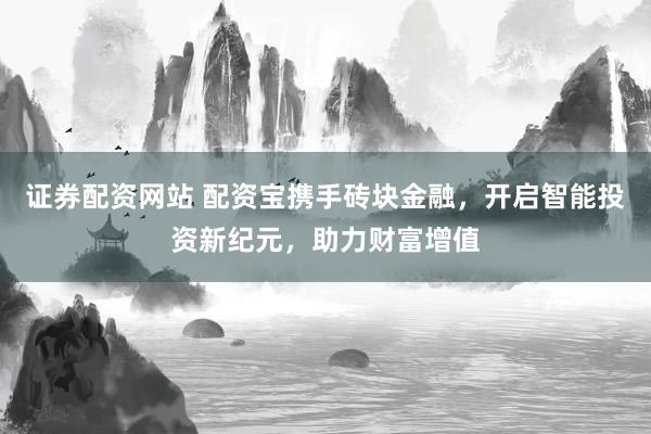 证券配资网站 配资宝携手砖块金融,开启智能投资新纪元,助力财富增值