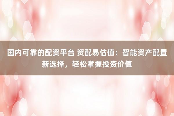 国内可靠的配资平台 资配易估值:智能资产配置新选择,轻松掌握投资价值