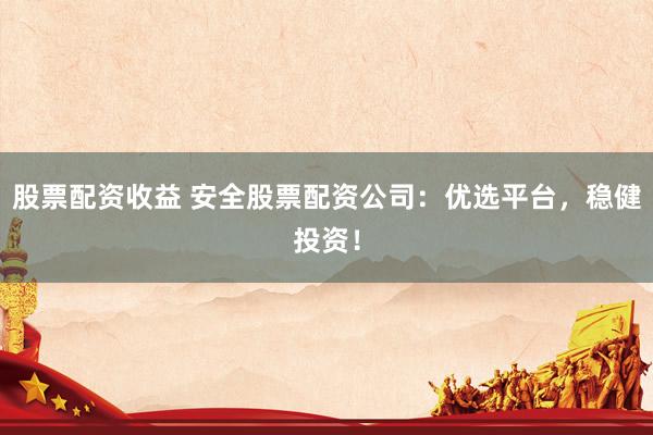 股票配资收益 安全股票配资公司：优选平台，稳健投资！