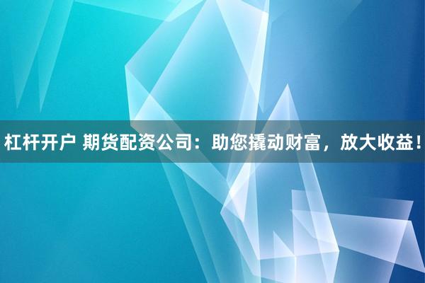 杠杆开户 期货配资公司：助您撬动财富，放大收益！
