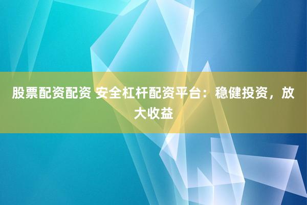 股票配资配资 安全杠杆配资平台：稳健投资，放大收益