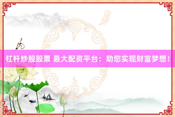 杠杆炒股股票 最大配资平台：助您实现财富梦想！