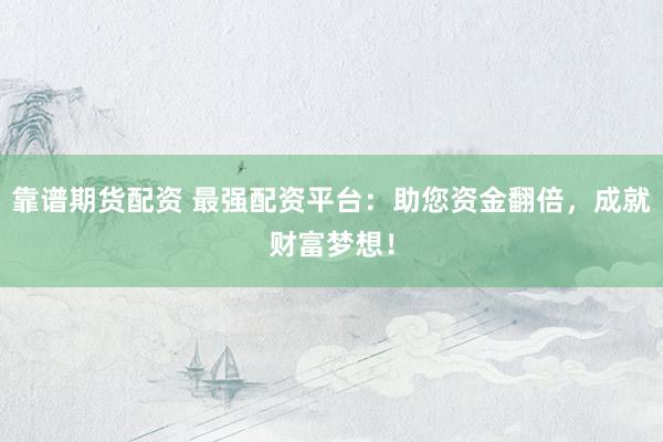 靠谱期货配资 最强配资平台：助您资金翻倍，成就财富梦想！