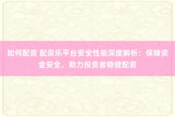 如何配资 配资乐平台安全性能深度解析：保障资金安全，助力投资者稳健配资